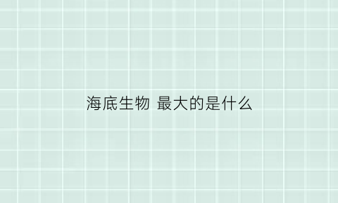 海底生物最大的是什么(海底最大的生物有多大)